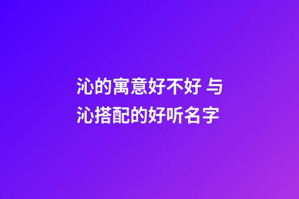 沁的寓意好不好 与沁搭配的好听名字